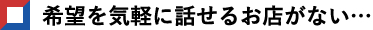 希望を気軽に話せるお店がない…